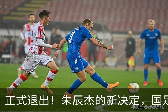 正式退出！朱辰杰的新决定，国足批准，邵佳一感到遗憾