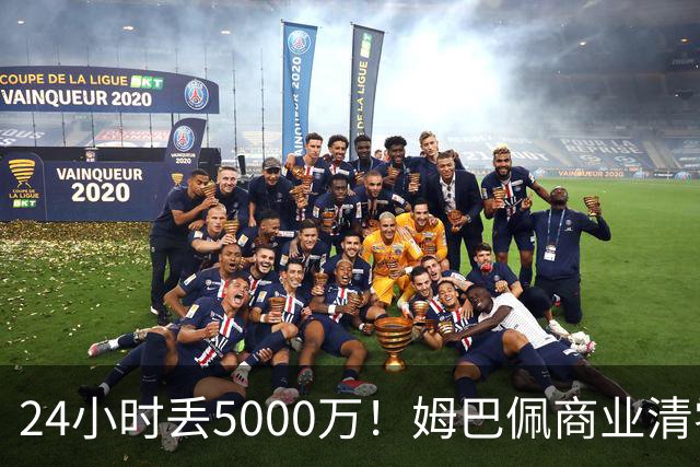 24小时丢5000万！姆巴佩商业清零只是开始？皇马和西甲的压力还在后面