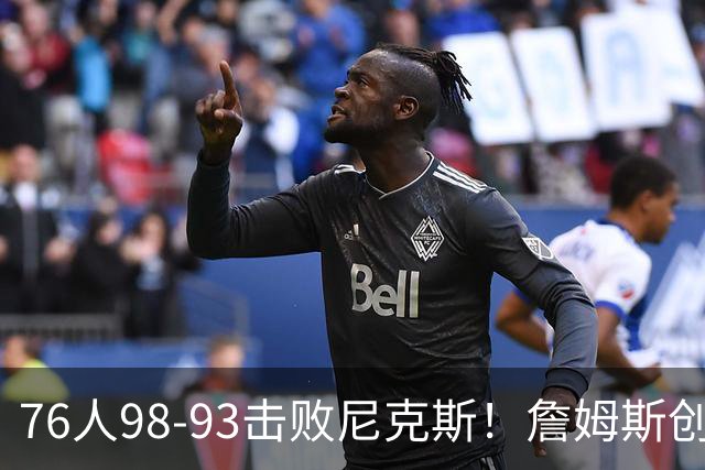 76人98-93击败尼克斯！詹姆斯创纪录，此战看到5个事实：东部格局改变了